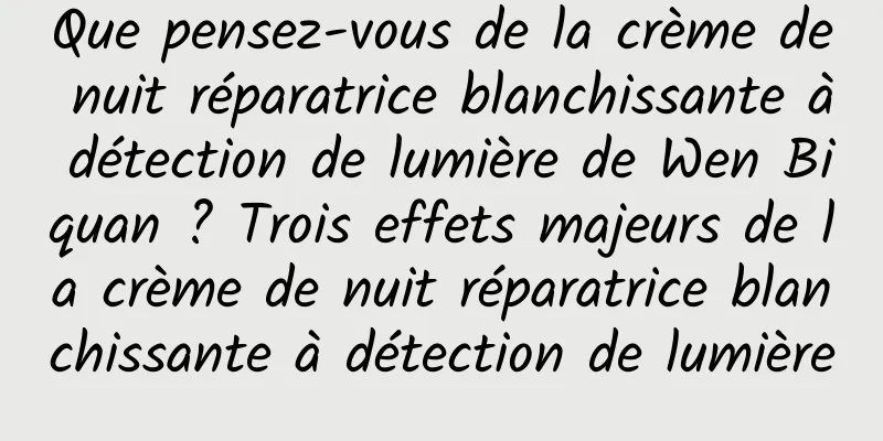 Que pensez-vous de la crème de nuit réparatrice blanchissante à détection de lumière de Wen Biquan ? Trois effets majeurs de la crème de nuit réparatrice blanchissante à détection de lumière