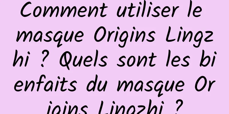 Comment utiliser le masque Origins Lingzhi ? Quels sont les bienfaits du masque Origins Lingzhi ?
