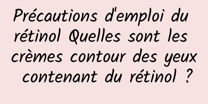 Précautions d'emploi du rétinol Quelles sont les crèmes contour des yeux contenant du rétinol ?