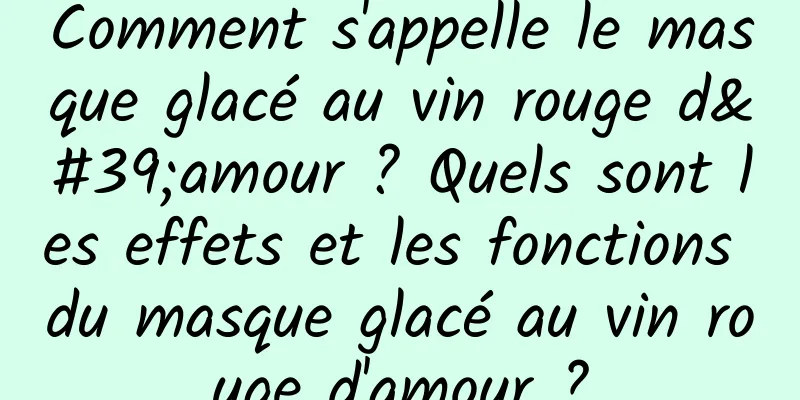 Comment s'appelle le masque glacé au vin rouge d'amour ? Quels sont les effets et les fonctions du masque glacé au vin rouge d'amour ?