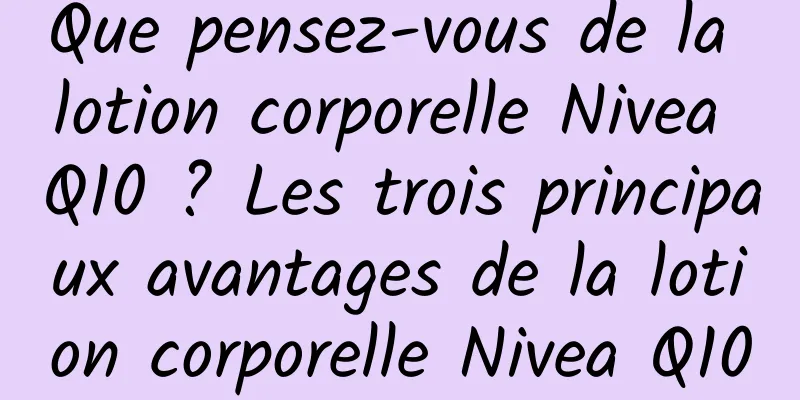 Que pensez-vous de la lotion corporelle Nivea Q10 ? Les trois principaux avantages de la lotion corporelle Nivea Q10