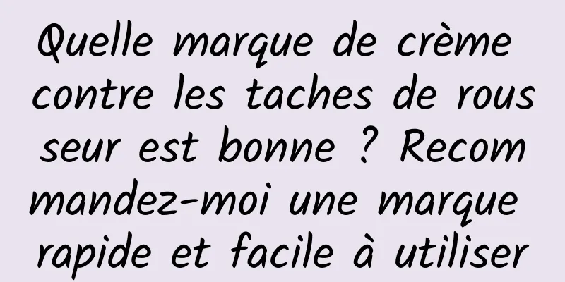 Quelle marque de crème contre les taches de rousseur est bonne ? Recommandez-moi une marque rapide et facile à utiliser