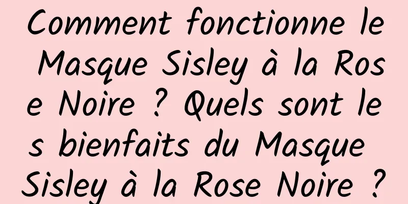 Comment fonctionne le Masque Sisley à la Rose Noire ? Quels sont les bienfaits du Masque Sisley à la Rose Noire ?