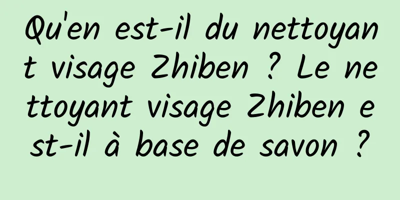Qu'en est-il du nettoyant visage Zhiben ? Le nettoyant visage Zhiben est-il à base de savon ?