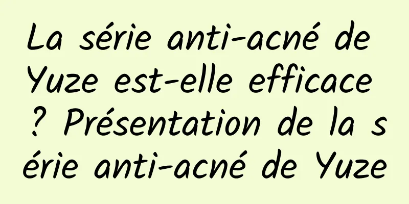 La série anti-acné de Yuze est-elle efficace ? Présentation de la série anti-acné de Yuze