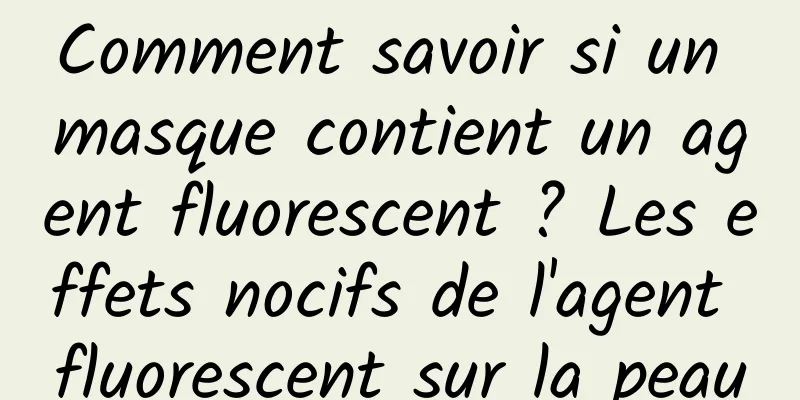 Comment savoir si un masque contient un agent fluorescent ? Les effets nocifs de l'agent fluorescent sur la peau