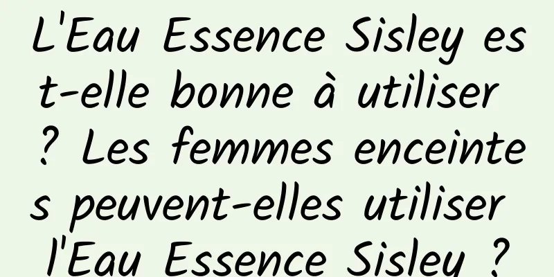 L'Eau Essence Sisley est-elle bonne à utiliser ? Les femmes enceintes peuvent-elles utiliser l'Eau Essence Sisley ?