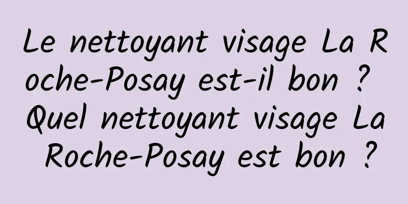 Le nettoyant visage La Roche-Posay est-il bon ? Quel nettoyant visage La Roche-Posay est bon ?