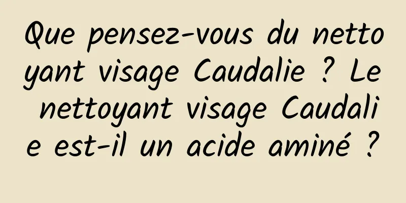 Que pensez-vous du nettoyant visage Caudalie ? Le nettoyant visage Caudalie est-il un acide aminé ?