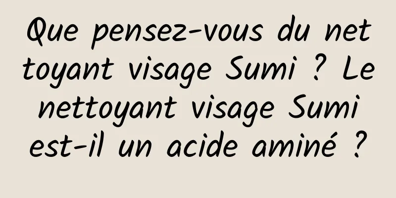Que pensez-vous du nettoyant visage Sumi ? Le nettoyant visage Sumi est-il un acide aminé ?