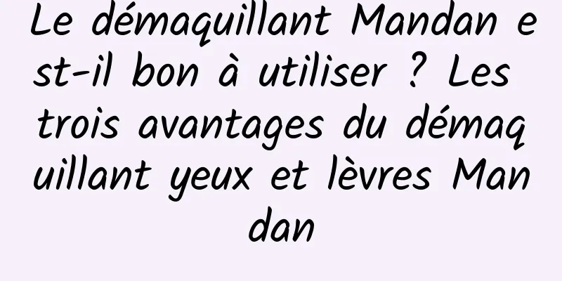 Le démaquillant Mandan est-il bon à utiliser ? Les trois avantages du démaquillant yeux et lèvres Mandan
