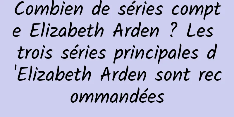 Combien de séries compte Elizabeth Arden ? Les trois séries principales d'Elizabeth Arden sont recommandées