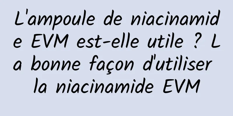 L'ampoule de niacinamide EVM est-elle utile ? La bonne façon d'utiliser la niacinamide EVM