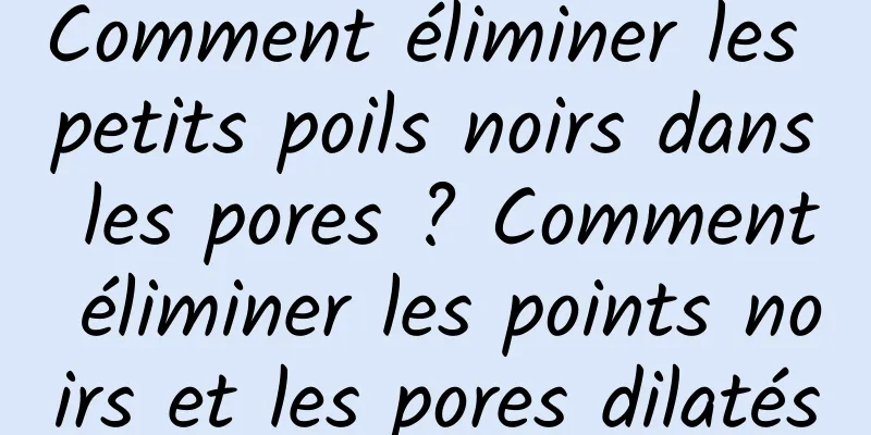 Comment éliminer les petits poils noirs dans les pores ? Comment éliminer les points noirs et les pores dilatés