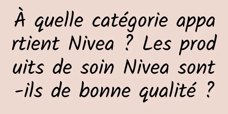 À quelle catégorie appartient Nivea ? Les produits de soin Nivea sont-ils de bonne qualité ?