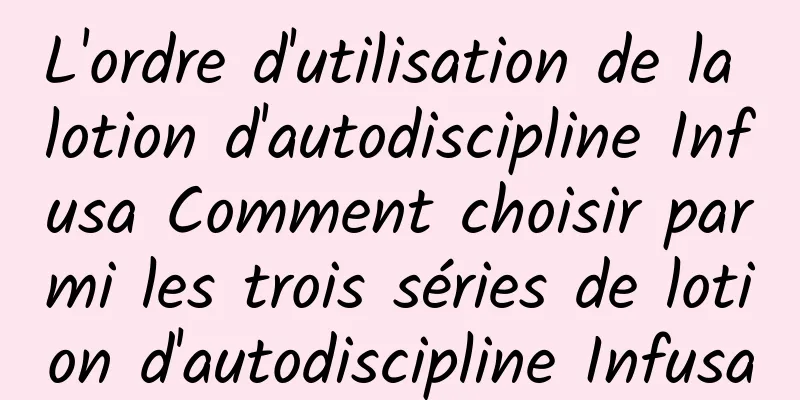 L'ordre d'utilisation de la lotion d'autodiscipline Infusa Comment choisir parmi les trois séries de lotion d'autodiscipline Infusa