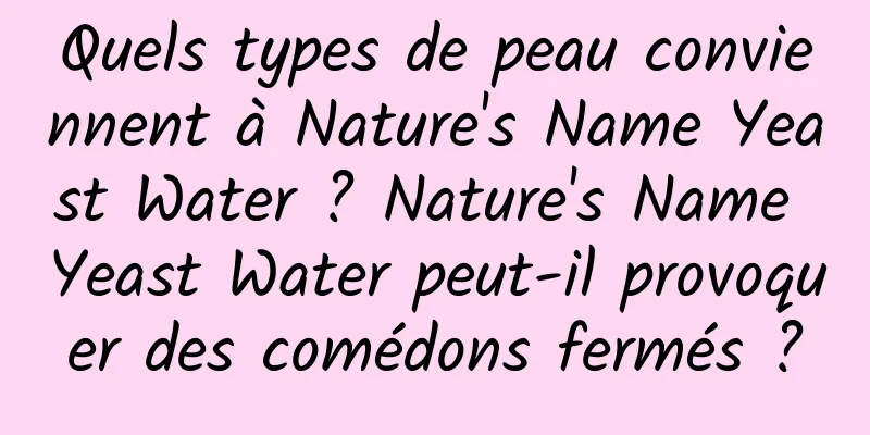 Quels types de peau conviennent à Nature's Name Yeast Water ? Nature's Name Yeast Water peut-il provoquer des comédons fermés ?