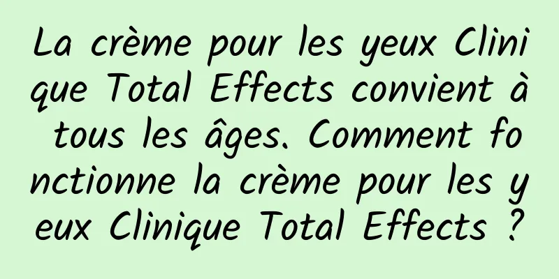 La crème pour les yeux Clinique Total Effects convient à tous les âges. Comment fonctionne la crème pour les yeux Clinique Total Effects ?