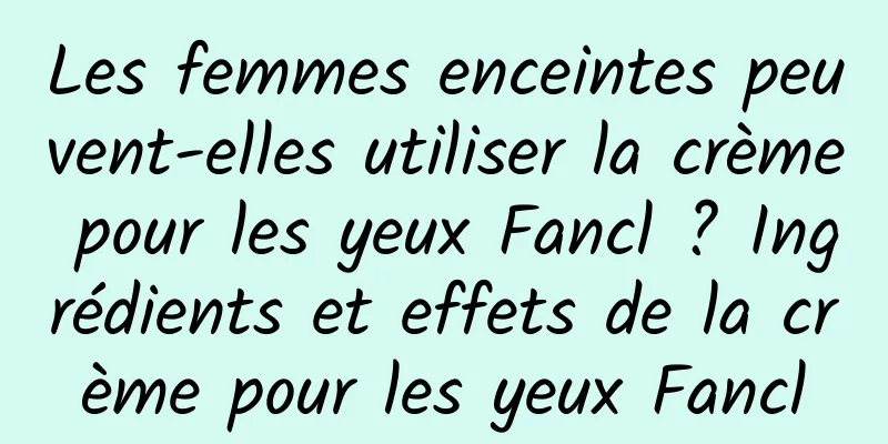 Les femmes enceintes peuvent-elles utiliser la crème pour les yeux Fancl ? Ingrédients et effets de la crème pour les yeux Fancl