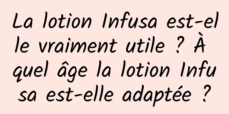 La lotion Infusa est-elle vraiment utile ? À quel âge la lotion Infusa est-elle adaptée ?