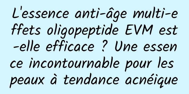 L'essence anti-âge multi-effets oligopeptide EVM est-elle efficace ? Une essence incontournable pour les peaux à tendance acnéique