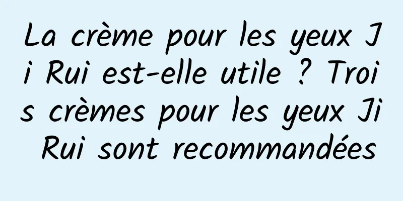 La crème pour les yeux Ji Rui est-elle utile ? Trois crèmes pour les yeux Ji Rui sont recommandées