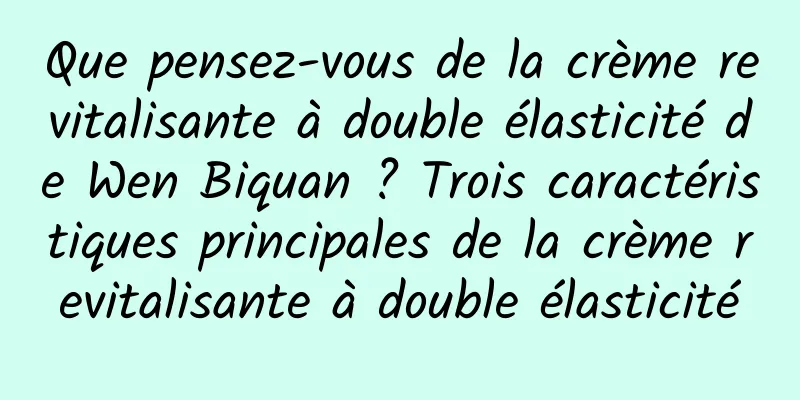 Que pensez-vous de la crème revitalisante à double élasticité de Wen Biquan ? Trois caractéristiques principales de la crème revitalisante à double élasticité