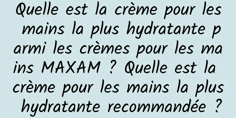 Quelle est la crème pour les mains la plus hydratante parmi les crèmes pour les mains MAXAM ? Quelle est la crème pour les mains la plus hydratante recommandée ?