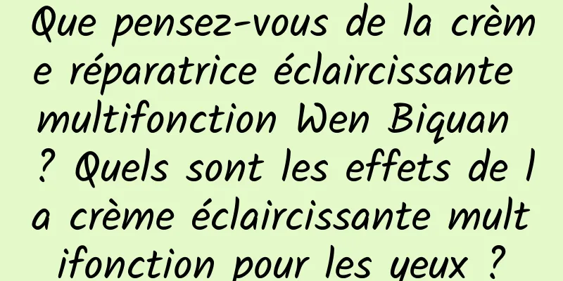 Que pensez-vous de la crème réparatrice éclaircissante multifonction Wen Biquan ? Quels sont les effets de la crème éclaircissante multifonction pour les yeux ?