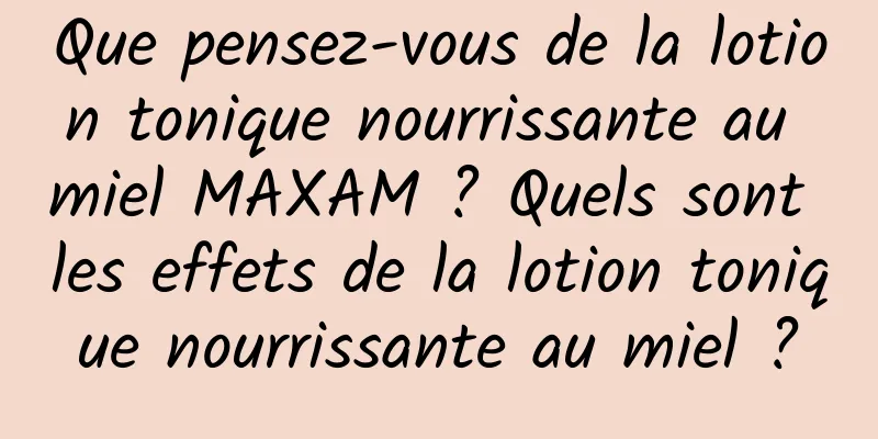 Que pensez-vous de la lotion tonique nourrissante au miel MAXAM ? Quels sont les effets de la lotion tonique nourrissante au miel ?