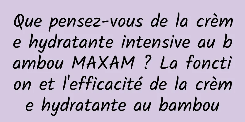 Que pensez-vous de la crème hydratante intensive au bambou MAXAM ? La fonction et l'efficacité de la crème hydratante au bambou