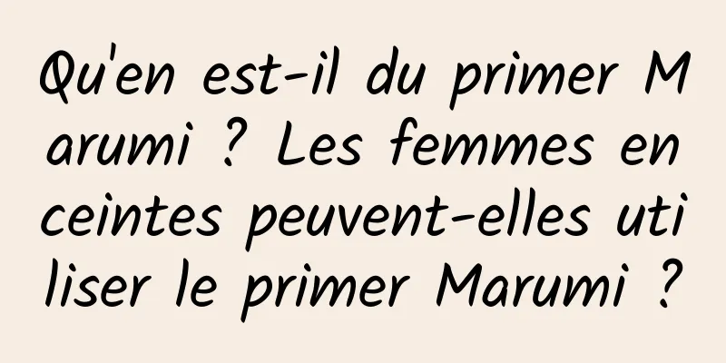 Qu'en est-il du primer Marumi ? Les femmes enceintes peuvent-elles utiliser le primer Marumi ?