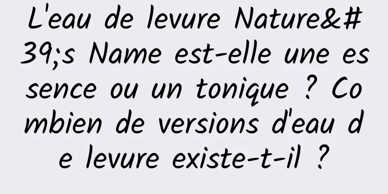 L'eau de levure Nature's Name est-elle une essence ou un tonique ? Combien de versions d'eau de levure existe-t-il ?