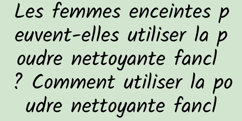 Les femmes enceintes peuvent-elles utiliser la poudre nettoyante fancl ? Comment utiliser la poudre nettoyante fancl