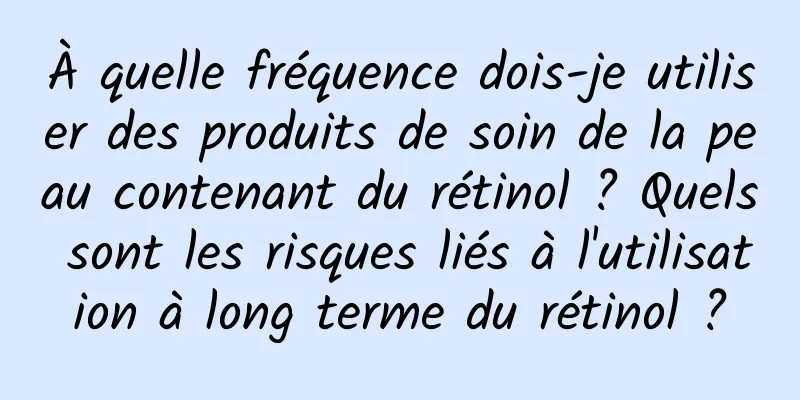 À quelle fréquence dois-je utiliser des produits de soin de la peau contenant du rétinol ? Quels sont les risques liés à l'utilisation à long terme du rétinol ?