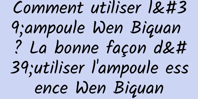 Comment utiliser l'ampoule Wen Biquan ? La bonne façon d'utiliser l'ampoule essence Wen Biquan