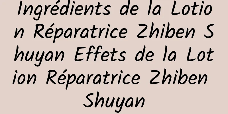 Ingrédients de la Lotion Réparatrice Zhiben Shuyan Effets de la Lotion Réparatrice Zhiben Shuyan