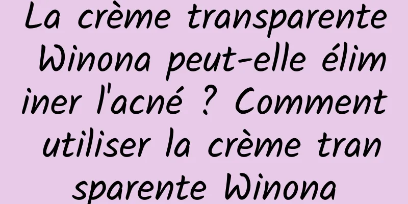 La crème transparente Winona peut-elle éliminer l'acné ? Comment utiliser la crème transparente Winona