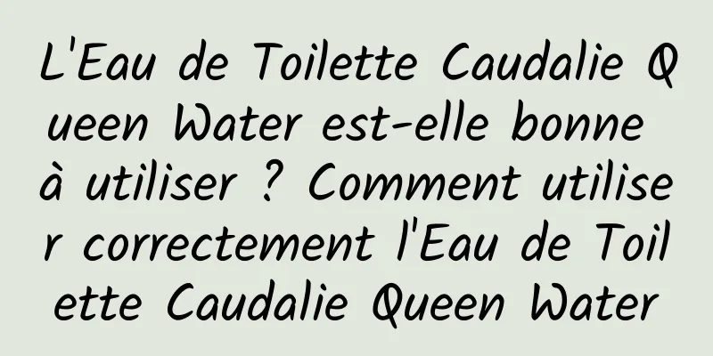 L'Eau de Toilette Caudalie Queen Water est-elle bonne à utiliser ? Comment utiliser correctement l'Eau de Toilette Caudalie Queen Water