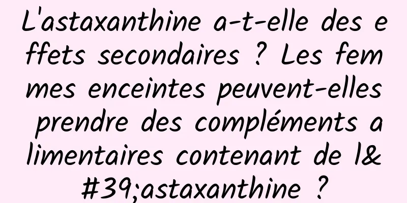 L'astaxanthine a-t-elle des effets secondaires ? Les femmes enceintes peuvent-elles prendre des compléments alimentaires contenant de l'astaxanthine ?