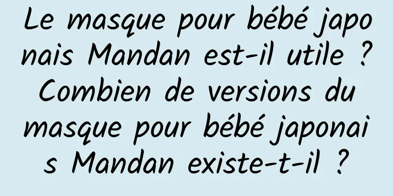 Le masque pour bébé japonais Mandan est-il utile ? Combien de versions du masque pour bébé japonais Mandan existe-t-il ?