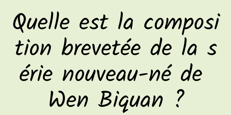 Quelle est la composition brevetée de la série nouveau-né de Wen Biquan ?
