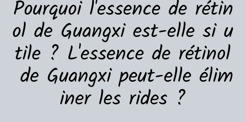 Pourquoi l'essence de rétinol de Guangxi est-elle si utile ? L'essence de rétinol de Guangxi peut-elle éliminer les rides ?