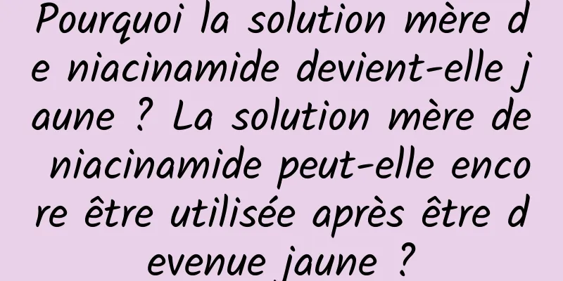 Pourquoi la solution mère de niacinamide devient-elle jaune ? La solution mère de niacinamide peut-elle encore être utilisée après être devenue jaune ?