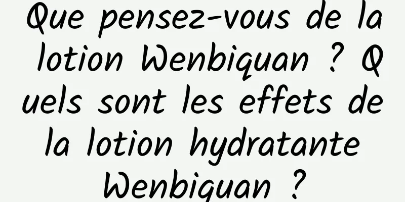 Que pensez-vous de la lotion Wenbiquan ? Quels sont les effets de la lotion hydratante Wenbiquan ?