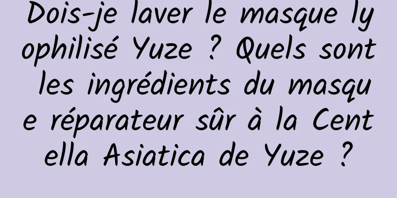 Dois-je laver le masque lyophilisé Yuze ? Quels sont les ingrédients du masque réparateur sûr à la Centella Asiatica de Yuze ?