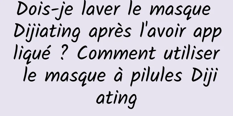 Dois-je laver le masque Dijiating après l'avoir appliqué ? Comment utiliser le masque à pilules Dijiating