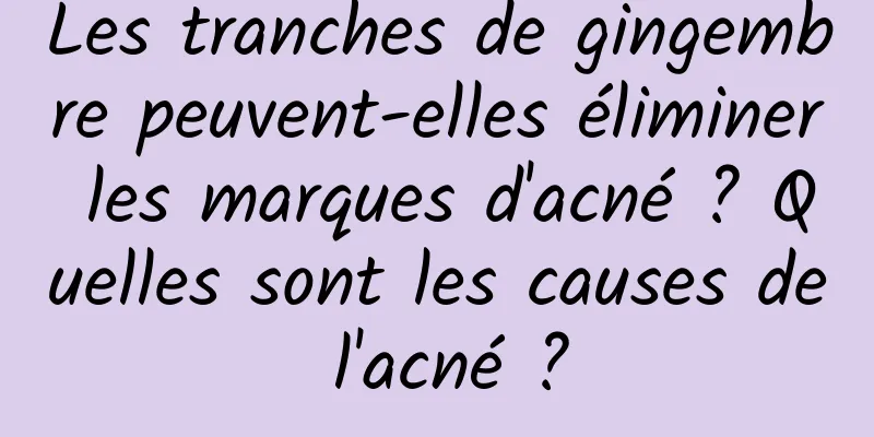 Les tranches de gingembre peuvent-elles éliminer les marques d'acné ? Quelles sont les causes de l'acné ?