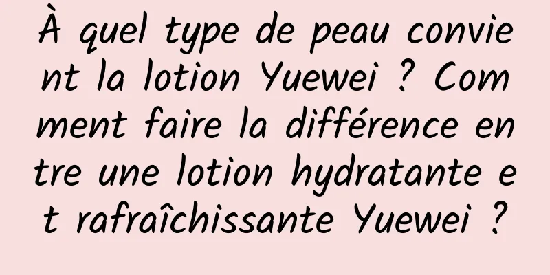 À quel type de peau convient la lotion Yuewei ? Comment faire la différence entre une lotion hydratante et rafraîchissante Yuewei ?