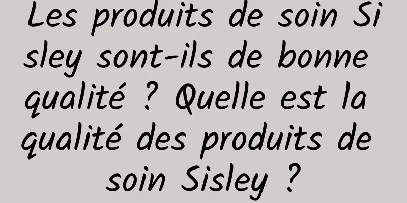 Les produits de soin Sisley sont-ils de bonne qualité ? Quelle est la qualité des produits de soin Sisley ?